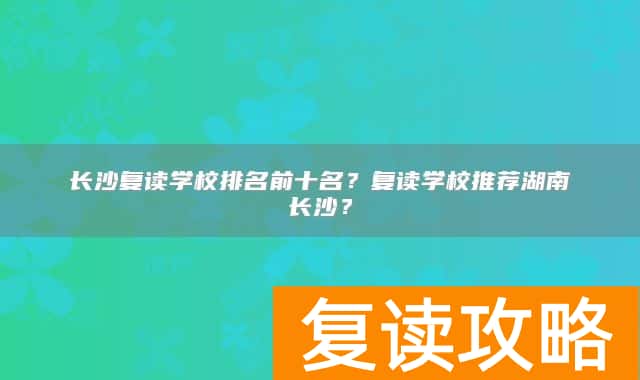 长沙复读学校排名前十名？复读学校推荐湖南长沙？