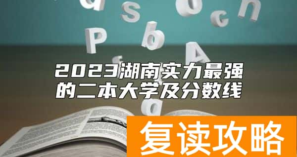 2023湖南实力最强的二本大学及分数线