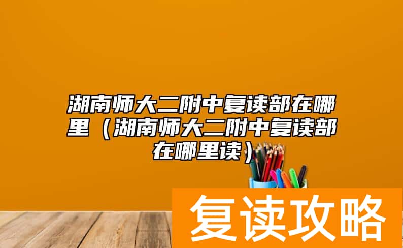 湖南师大二附中复读部在哪里（湖南师大二附中复读部在哪里读）