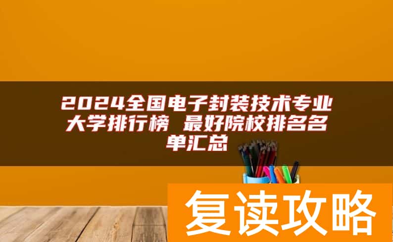 2024全国电子封装技术专业大学排行榜 最好院校排名名单汇总