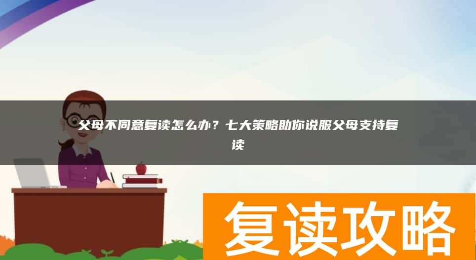 父母不同意复读怎么办？七大策略助你说服父母支持复读