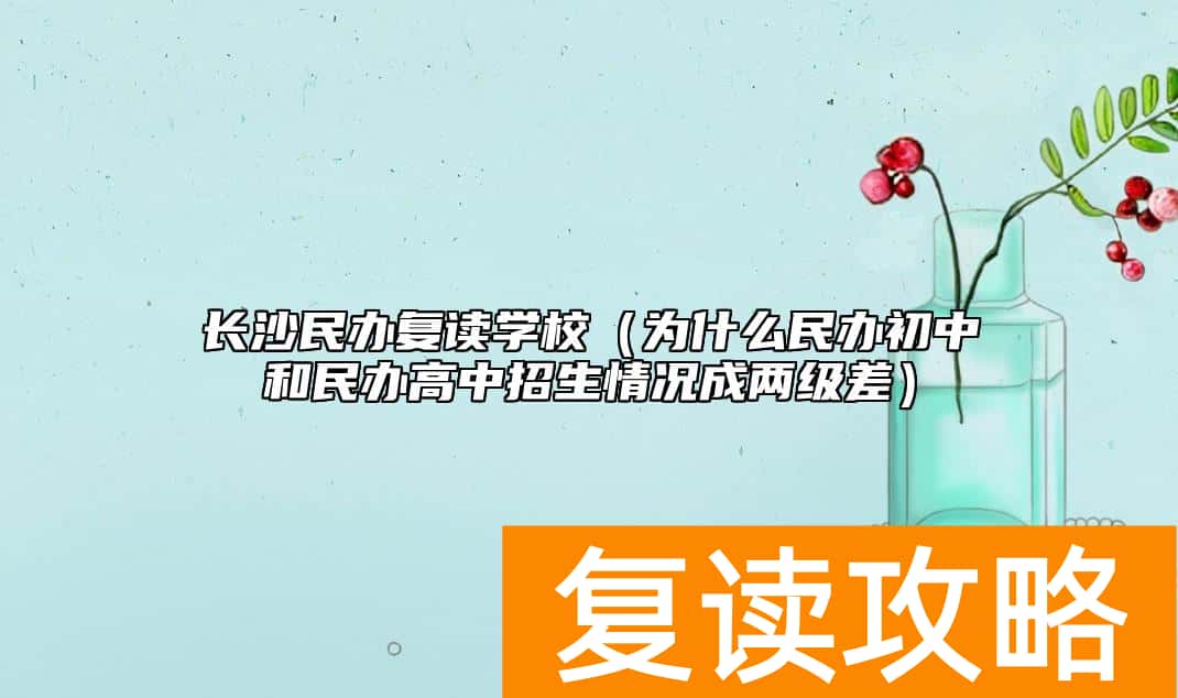 长沙民办复读学校(为什么民办初中和民办高中招生情况成两级差)