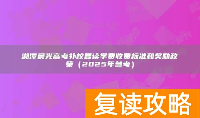 湘潭晨光高考补校复读学费收费标准和奖励政策（2025年参考）