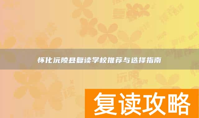 怀化沅陵县复读学校推荐与选择指南