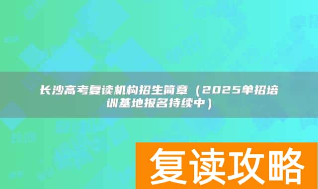 长沙高考复读机构招生简章(2025单招培训基地报名持续中)
