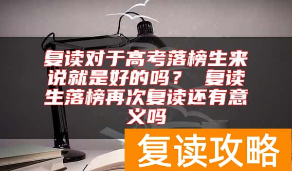 复读对于高考落榜生来说就是好的吗？ 复读生落榜再次复读还有意义吗
