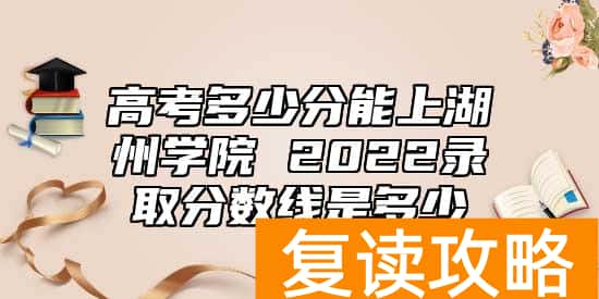高考多少分能上湖州学院 2022录取分数线是多少
