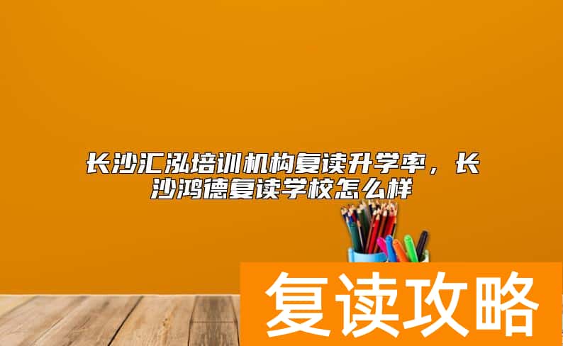 长沙汇泓培训机构复读升学率，长沙鸿德复读学校怎么样