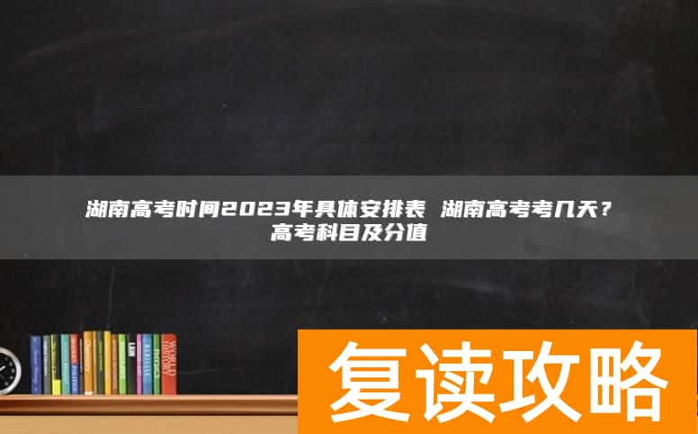 湖南高考时间2023年具体安排表 湖南高考考几天?高考科目及分值
