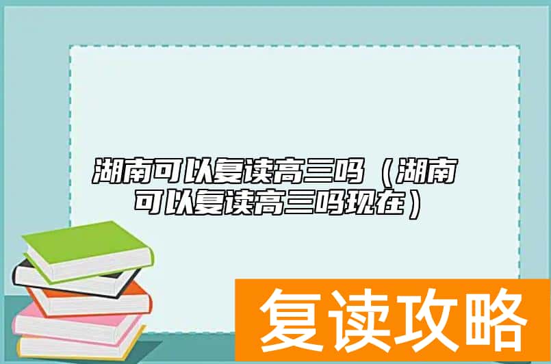 湖南可以复读高三吗（湖南可以复读高三吗现在）