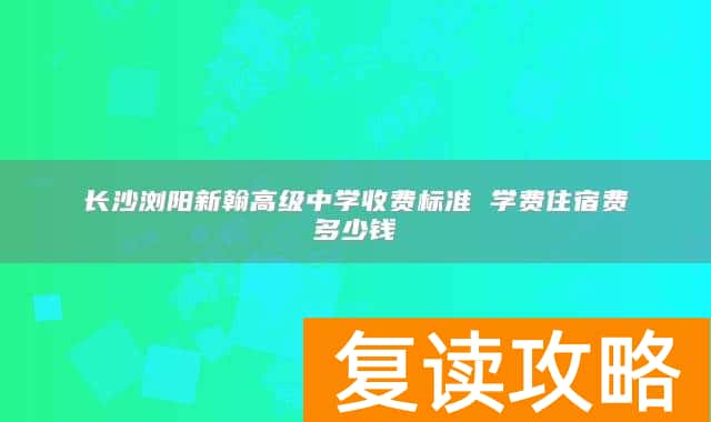 长沙浏阳新翰高级中学收费标准 学费住宿费多少钱