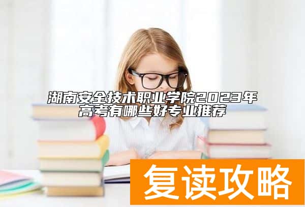 湖南安全技术职业学院2023年高考有哪些好专业推荐