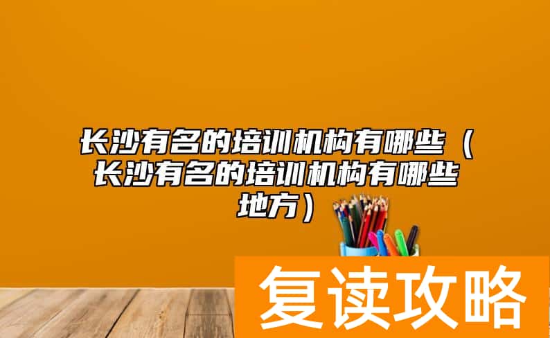 长沙有名的培训机构有哪些（长沙有名的培训机构有哪些地方）