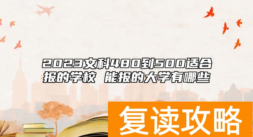 2023文科480到500适合报的学校 能报的大学有哪些
