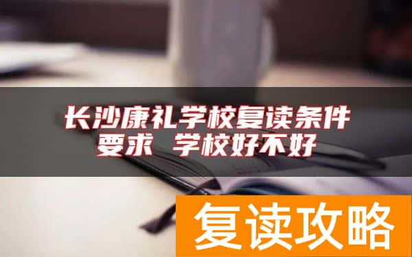 长沙康礼学校复读条件要求 学校好不好