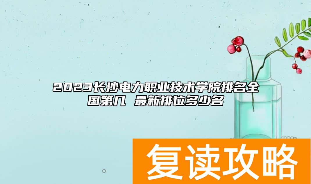 2023长沙电力职业技术学院排名全国第几 最新排位多少名