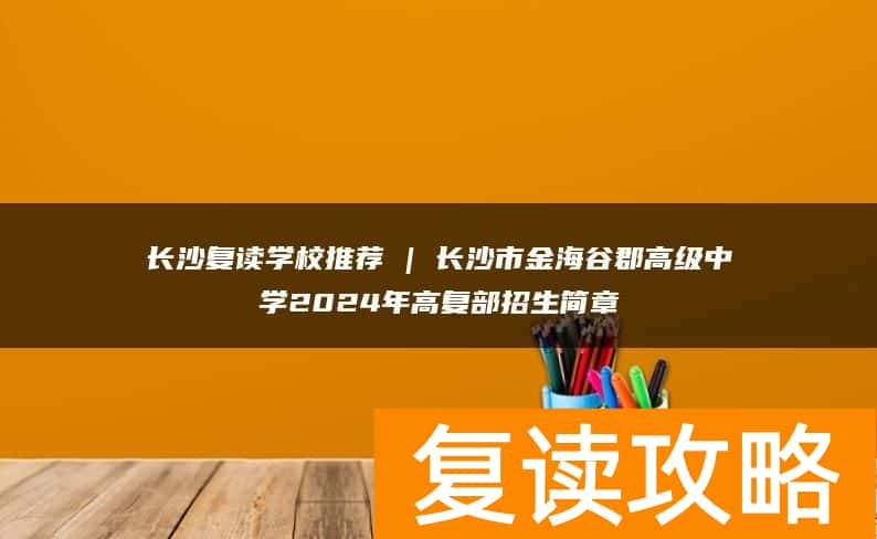 长沙复读学校推荐 | 长沙市金海谷郡高级中学2024年高复部招生简章