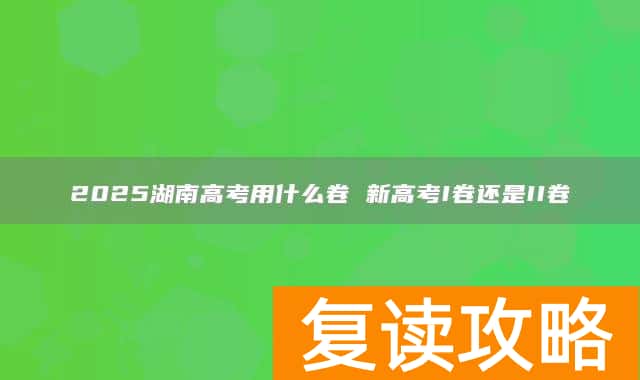 2025湖南高考用什么卷 新高考I卷还是II卷