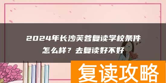 2024年长沙芙蓉复读学校条件怎么样？去复读好不好