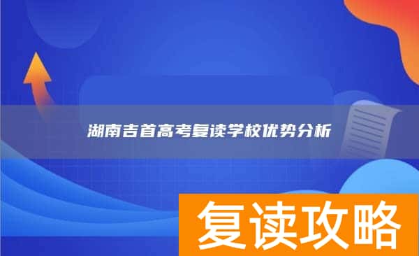 湖南吉首高考复读学校优势分析