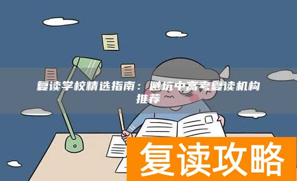 复读学校精选指南：避坑中高考复读机构推荐