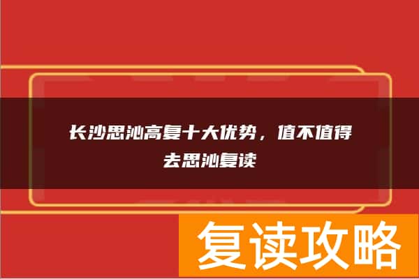 长沙思沁高复十大优势，值不值得去思沁复读