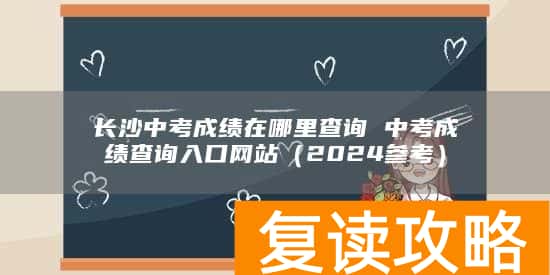 长沙中考成绩在哪里查询 中考成绩查询入口网站（2024参考）