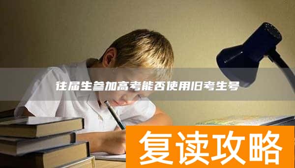 往届生参加高考能否使用旧考生号