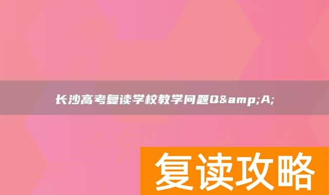 长沙高考复读学校教学问题Q&A;