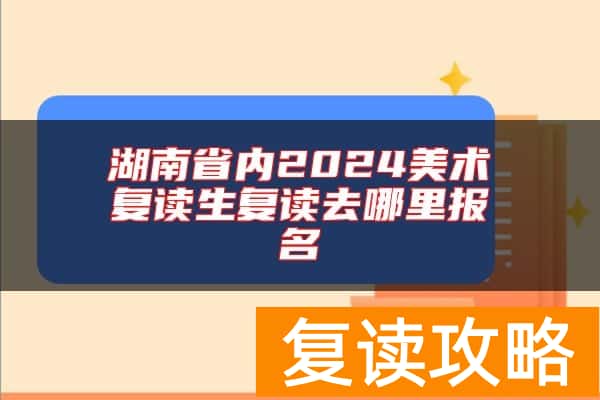 湖南省内2024美术复读生复读去哪里报名