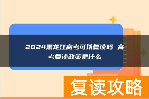 2024黑龙江高考可以复读吗 高考复读政策是什么