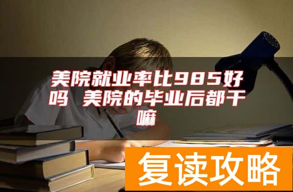 美院就业率比985好吗 美院的毕业后都干嘛
