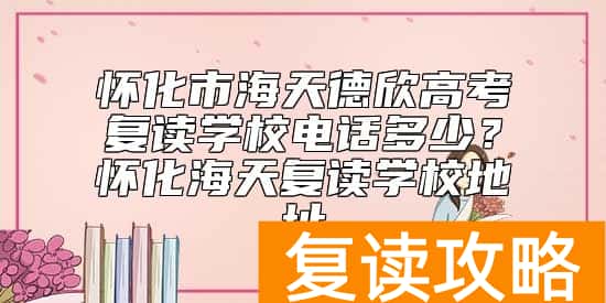 怀化市海天德欣高考复读学校电话多少？怀化海天复读学校地址