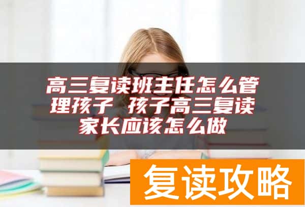 高三复读班主任怎么管理孩子 孩子高三复读家长应该怎么做