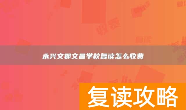 永兴文郡文昌学校复读怎么收费
