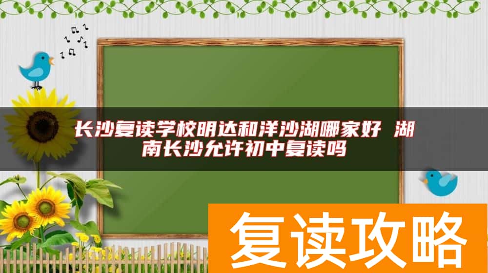 长沙复读学校明达和洋沙湖哪家好 湖南长沙允许初中复读吗
