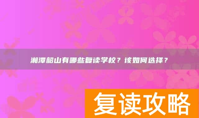 湘潭韶山有哪些复读学校？该如何选择？