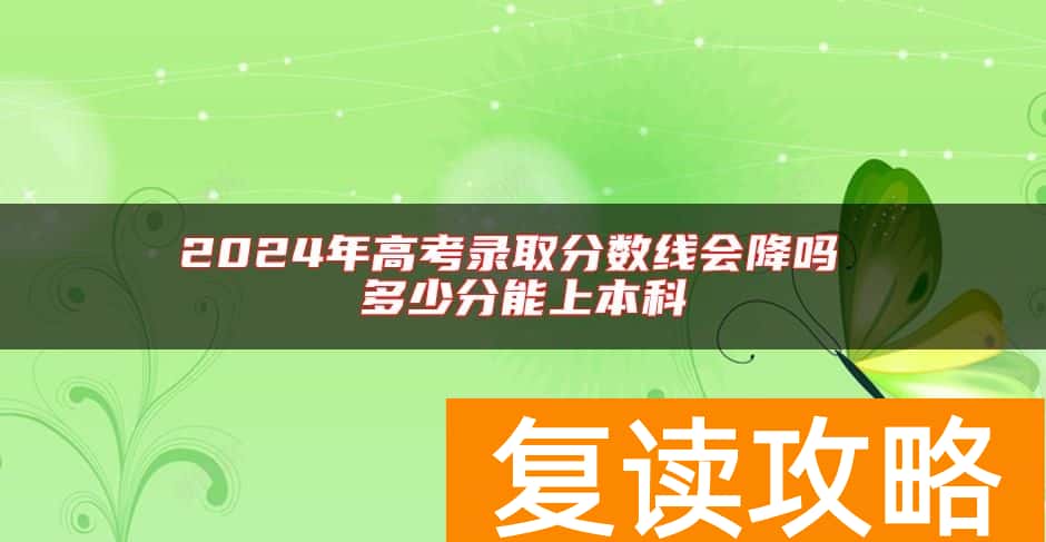 2024年高考录取分数线会降吗 多少分能上本科