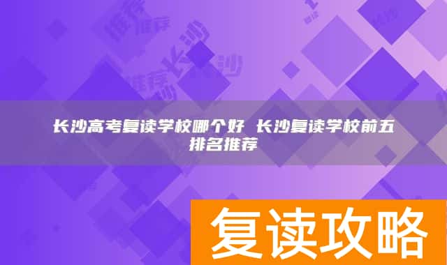 长沙高考复读学校哪个好 长沙复读学校前五排名推荐