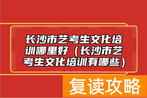 长沙市艺考生文化培训哪里好（长沙市艺考生文化培训有哪些）