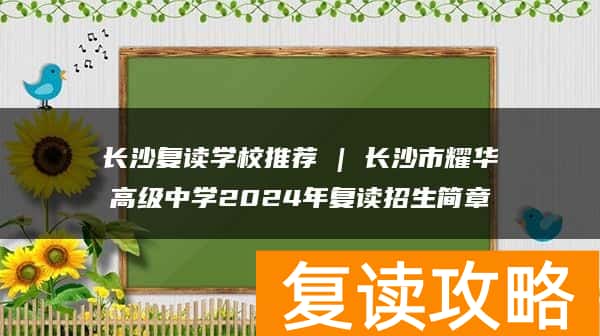 长沙复读学校推荐 | 长沙市耀华高级中学2024年复读招生简章