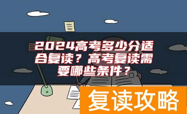 2024高考多少分适合复读？高考复读需要哪些条件？