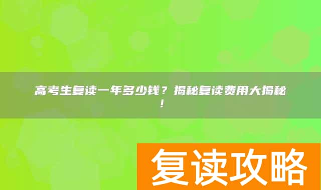 高考生复读一年多少钱？揭秘复读费用大揭秘！