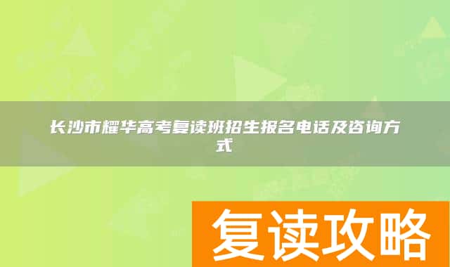 长沙市耀华高考复读班招生报名电话及咨询方式
