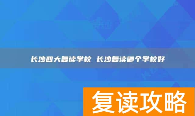 长沙四大复读学校 长沙复读哪个学校好