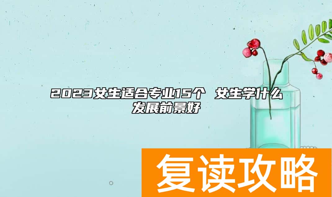 2023女生适合专业15个 女生学什么发展前景好