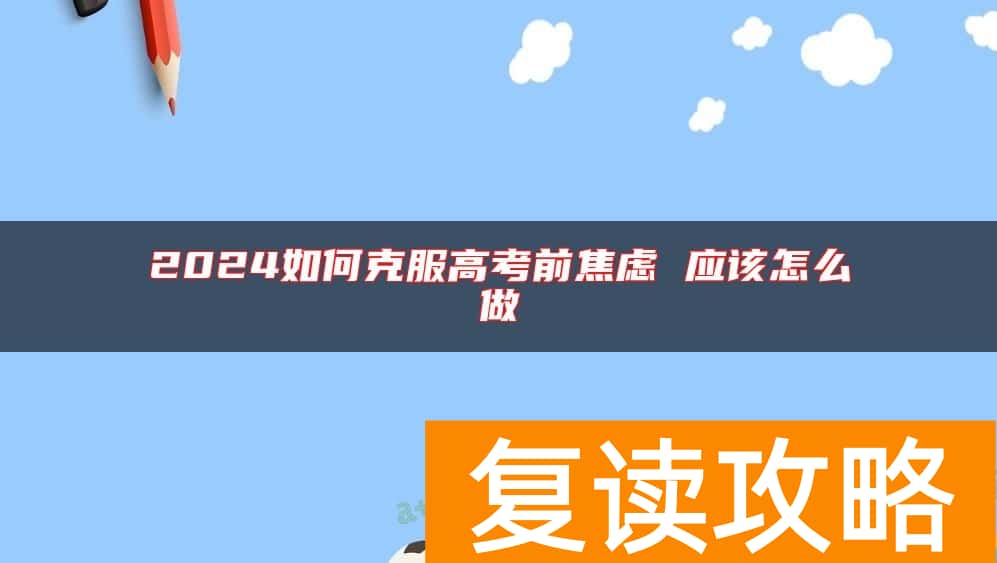 2024如何克服高考前焦虑 应该怎么做