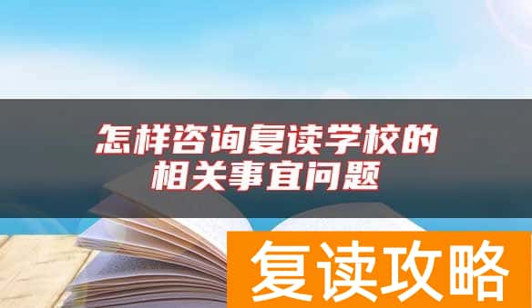 怎样咨询复读学校的相关事宜问题