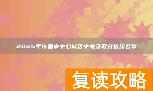 2025年许昌市中心城区中考录取分数线公布