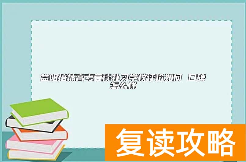 益阳培楠高考复读补习学校评价如何 口碑怎么样
